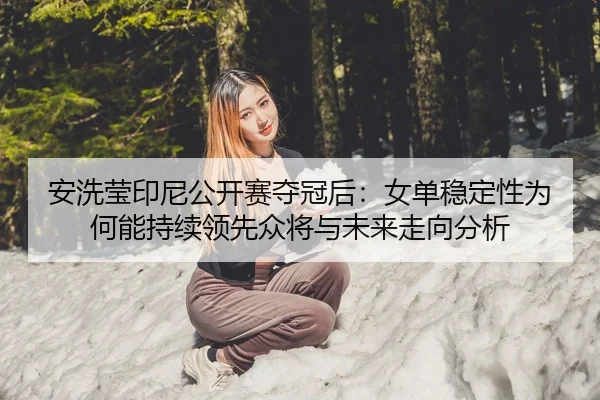 安洗莹印尼公开赛夺冠后：女单稳定性为何能持续领先众将与未来走向分析