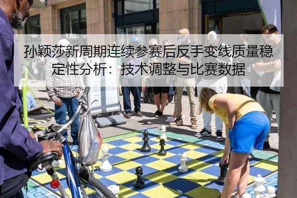 孙颖莎新周期连续参赛后反手变线质量稳定性分析：技术调整与比赛数据