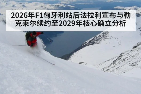 2026年F1匈牙利站后法拉利宣布与勒克莱尔续约至2029年核心确立分析