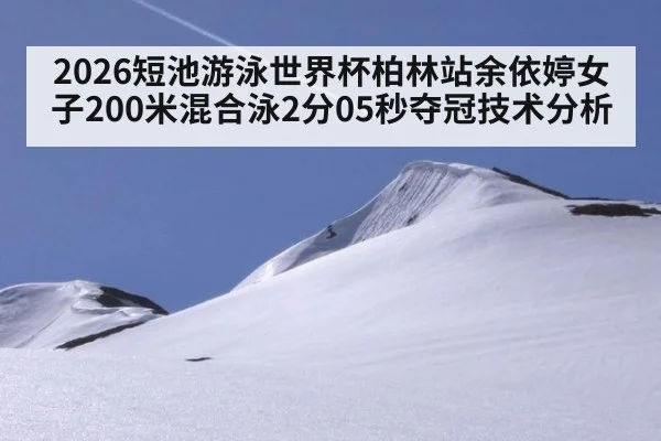 2026短池游泳世界杯柏林站余依婷女子200米混合泳2分05秒夺冠技术分析