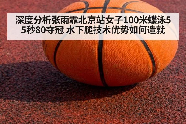 深度分析张雨霏北京站女子100米蝶泳55秒80夺冠 水下腿技术优势如何造就