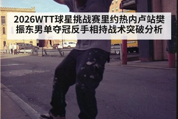 2026WTT球星挑战赛里约热内卢站樊振东男单夺冠反手相持战术突破分析