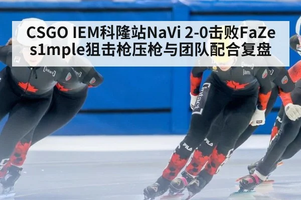 CSGO IEM科隆站NaVi 2-0击败FaZe s1mple狙击枪压枪与团队配合复盘