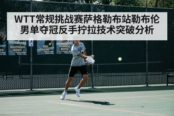 WTT常规挑战赛萨格勒布站勒布伦男单夺冠反手拧拉技术突破分析