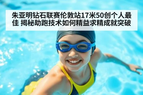 朱亚明钻石联赛伦敦站17米50创个人最佳 揭秘助跑技术如何精益求精成就突破