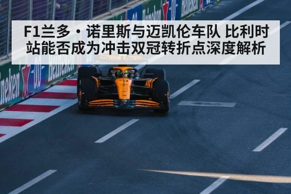 F1兰多·诺里斯与迈凯伦车队 比利时站能否成为冲击双冠转折点深度解析