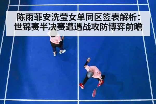 陈雨菲安洗莹女单同区签表解析:世锦赛半决赛遭遇战攻防博弈前瞻